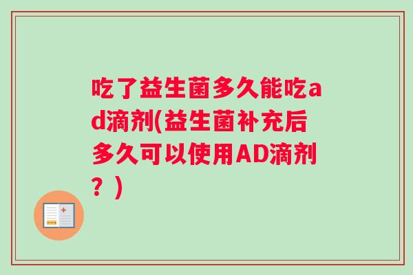 吃了益生菌多久能吃ad滴剂(益生菌补充后多久可以使用AD滴剂？)