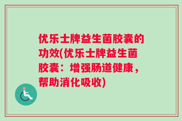 优乐士牌益生菌胶囊的功效(优乐士牌益生菌胶囊：增强肠道健康，帮助消化吸收)