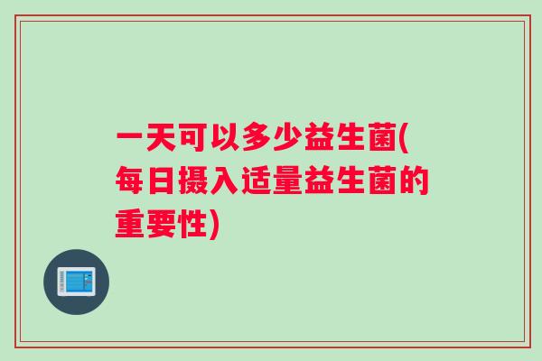 一天可以多少益生菌(每日摄入适量益生菌的重要性)