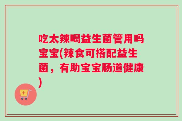 吃太辣喝益生菌管用吗宝宝(辣食可搭配益生菌，有助宝宝肠道健康)