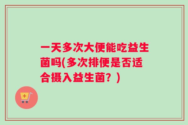 一天多次大便能吃益生菌吗(多次排便是否适合摄入益生菌？)