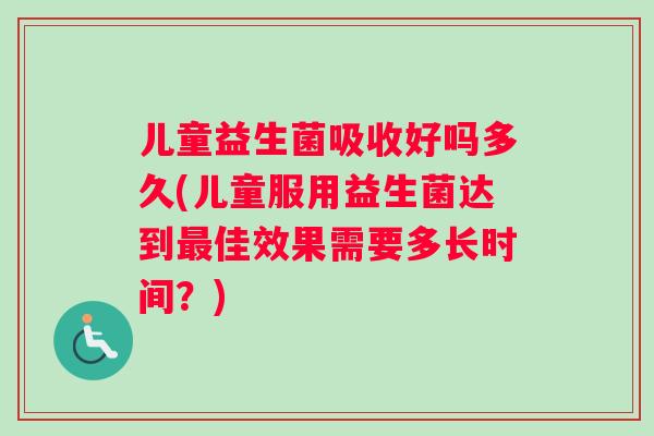 儿童益生菌吸收好吗多久(儿童服用益生菌达到最佳效果需要多长时间？)