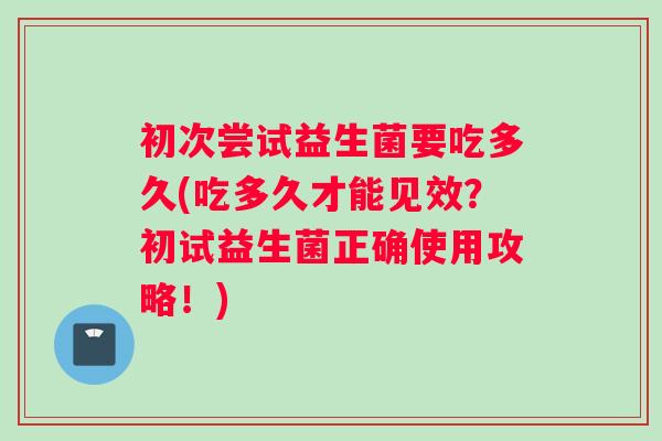 初次尝试益生菌要吃多久(吃多久才能见效？初试益生菌正确使用攻略！)