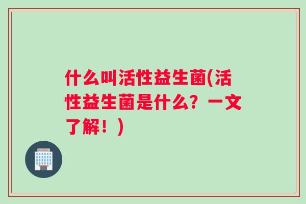 什么叫活性益生菌(活性益生菌是什么？一文了解！)