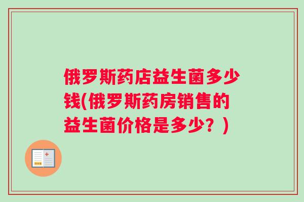 俄罗斯药店益生菌多少钱(俄罗斯药房销售的益生菌价格是多少？)