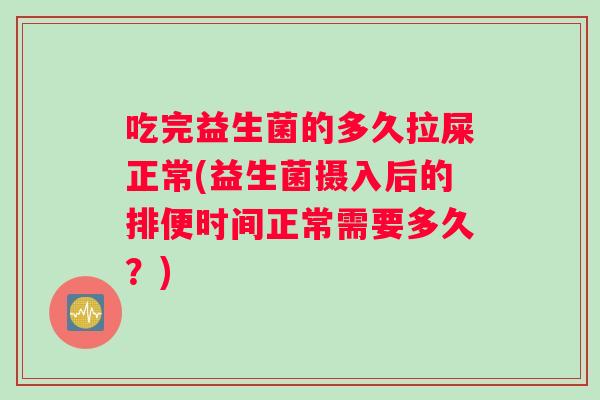 吃完益生菌的多久拉屎正常(益生菌摄入后的排便时间正常需要多久？)