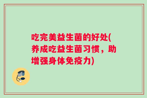 吃完美益生菌的好处(养成吃益生菌习惯，助增强身体免疫力)
