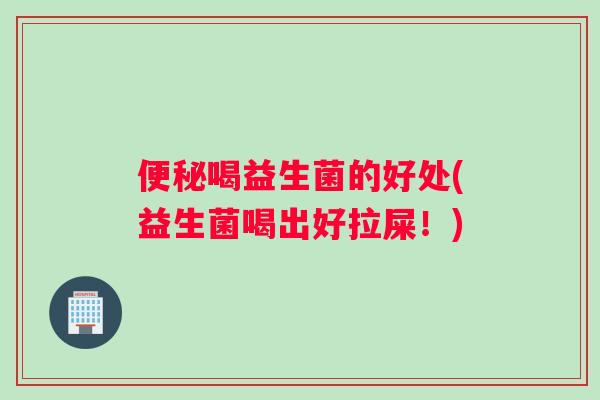 便秘喝益生菌的好处(益生菌喝出好拉屎！)