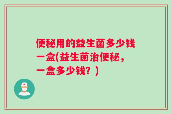 便秘用的益生菌多少钱一盒(益生菌治便秘，一盒多少钱？)