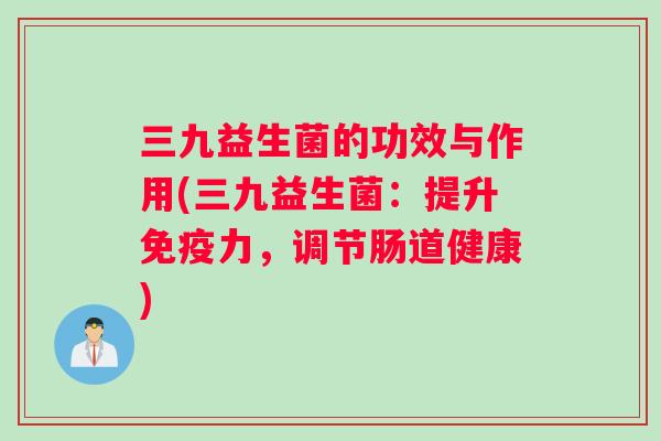 三九益生菌的功效与作用(三九益生菌：提升免疫力，调节肠道健康)