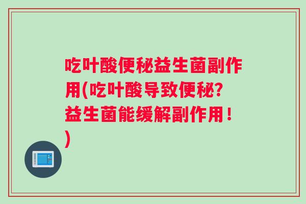 吃叶酸便秘益生菌副作用(吃叶酸导致便秘？益生菌能缓解副作用！)