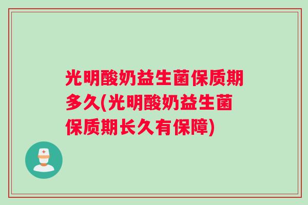 光明酸奶益生菌保质期多久(光明酸奶益生菌保质期长久有保障)