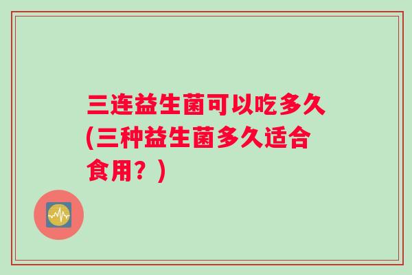 三连益生菌可以吃多久(三种益生菌多久适合食用？)