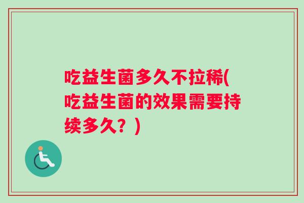 吃益生菌多久不拉稀(吃益生菌的效果需要持续多久？)