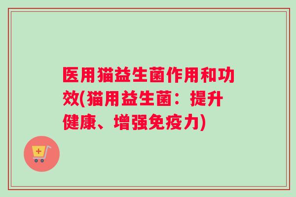 医用猫益生菌作用和功效(猫用益生菌：提升健康、增强免疫力)