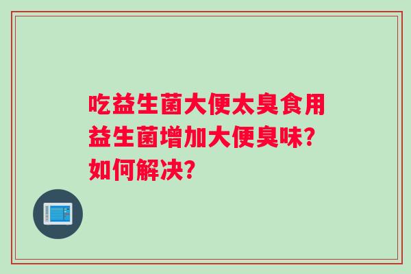 吃益生菌大便太臭食用益生菌增加大便臭味？如何解决？