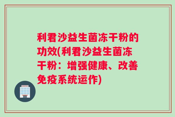 利君沙益生菌冻干粉的功效(利君沙益生菌冻干粉：增强健康、改善免疫系统运作)