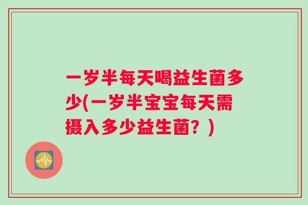 一岁半每天喝益生菌多少(一岁半宝宝每天需摄入多少益生菌？)