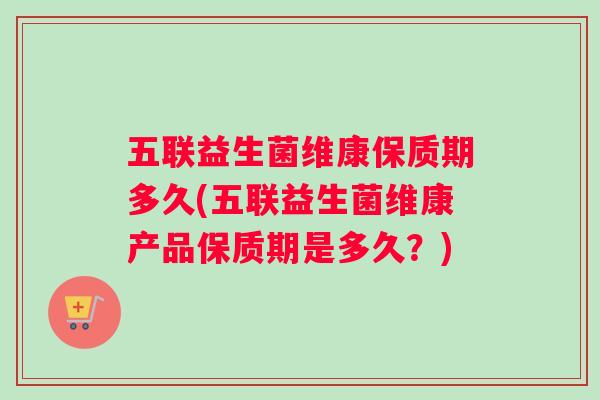 五联益生菌维康保质期多久(五联益生菌维康产品保质期是多久？)