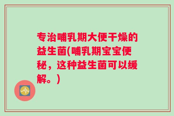 专治哺乳期大便干燥的益生菌(哺乳期宝宝便秘，这种益生菌可以缓解。)