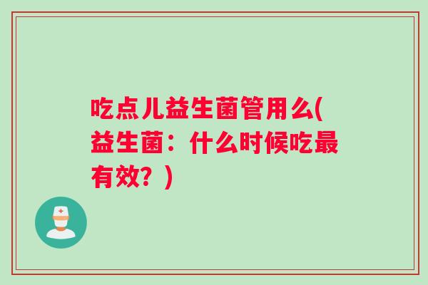 吃点儿益生菌管用么(益生菌：什么时候吃最有效？)