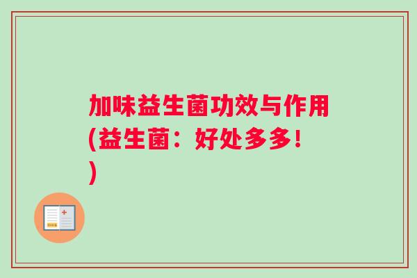 加味益生菌功效与作用(益生菌：好处多多！)