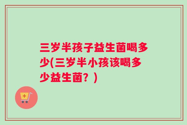 三岁半孩子益生菌喝多少(三岁半小孩该喝多少益生菌？)