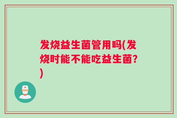 发烧益生菌管用吗(发烧时能不能吃益生菌？)