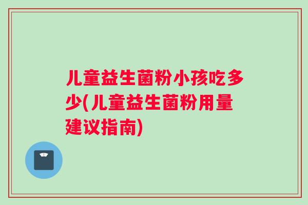 儿童益生菌粉小孩吃多少(儿童益生菌粉用量建议指南)