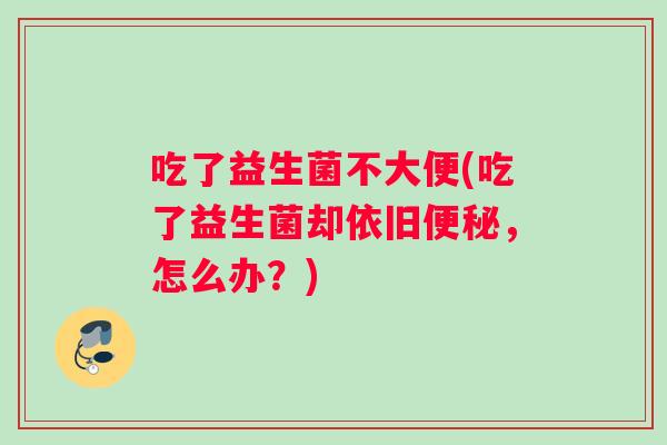 吃了益生菌不大便(吃了益生菌却依旧便秘，怎么办？)