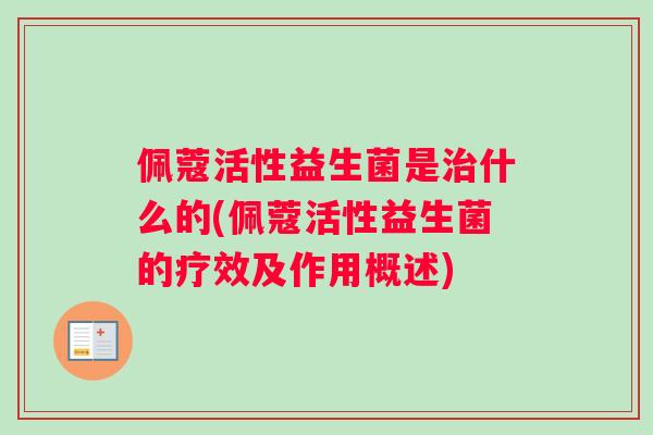 佩蔻活性益生菌是治什么的(佩蔻活性益生菌的疗效及作用概述)