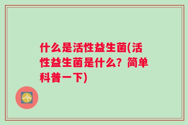 什么是活性益生菌(活性益生菌是什么？简单科普一下)