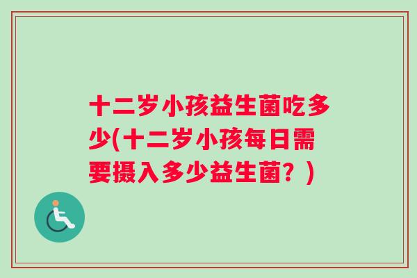 十二岁小孩益生菌吃多少(十二岁小孩每日需要摄入多少益生菌？)