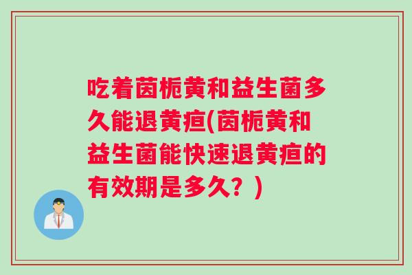 吃着茵栀黄和益生菌多久能退黄疸(茵栀黄和益生菌能快速退黄疸的有效期是多久？)