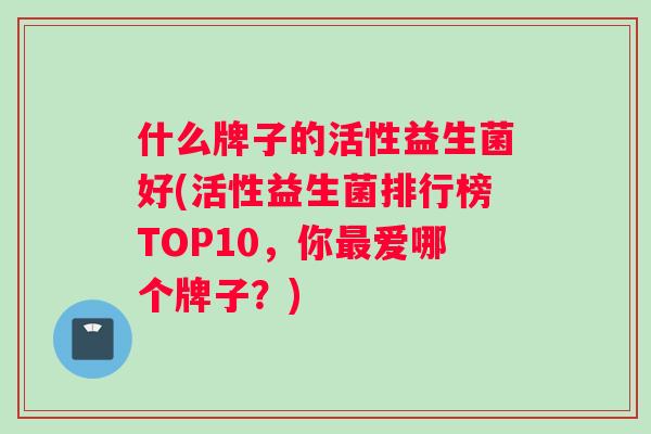 什么牌子的活性益生菌好(活性益生菌排行榜TOP10，你最爱哪个牌子？)