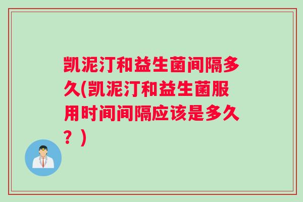 凯泥汀和益生菌间隔多久(凯泥汀和益生菌服用时间间隔应该是多久？)