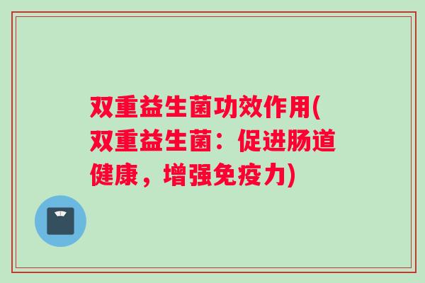 双重益生菌功效作用(双重益生菌：促进肠道健康，增强免疫力)