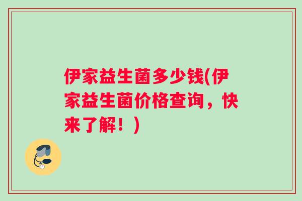 伊家益生菌多少钱(伊家益生菌价格查询，快来了解！)