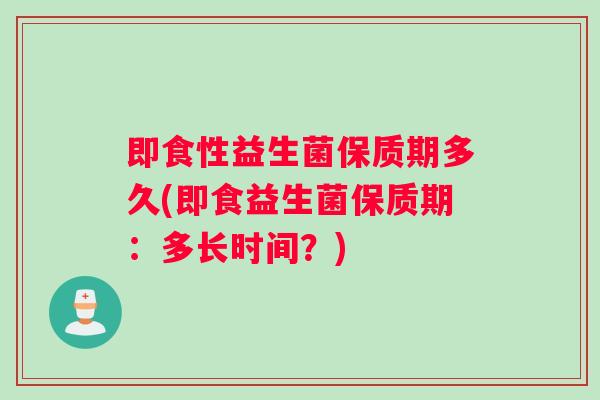 即食性益生菌保质期多久(即食益生菌保质期：多长时间？)