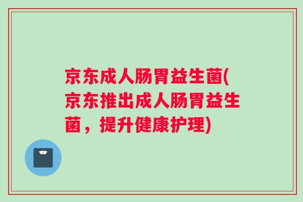 京东成人肠胃益生菌(京东推出成人肠胃益生菌，提升健康护理)