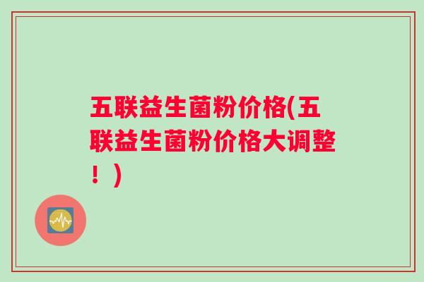 五联益生菌粉价格(五联益生菌粉价格大调整！)