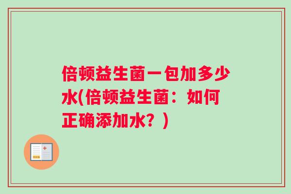 倍顿益生菌一包加多少水(倍顿益生菌：如何正确添加水？)