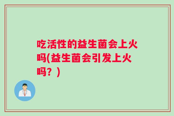 吃活性的益生菌会上火吗(益生菌会引发上火吗？)