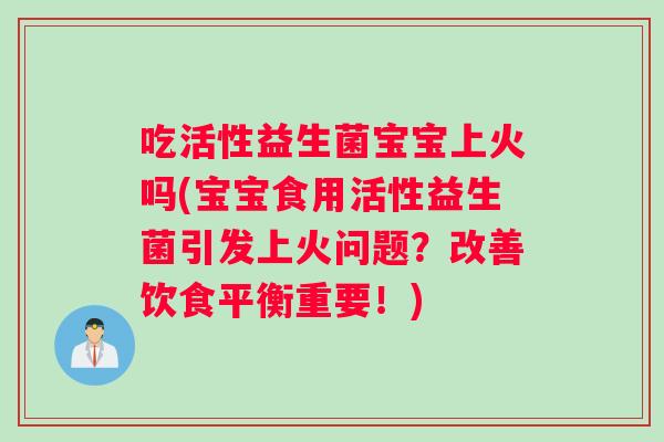 吃活性益生菌宝宝上火吗(宝宝食用活性益生菌引发上火问题？改善饮食平衡重要！)