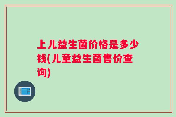 上儿益生菌价格是多少钱(儿童益生菌售价查询)