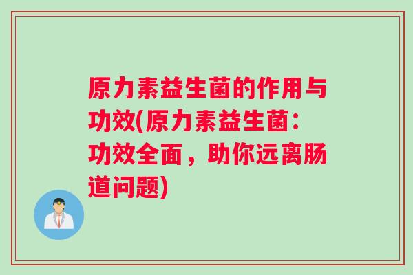 原力素益生菌的作用与功效(原力素益生菌：功效全面，助你远离肠道问题)