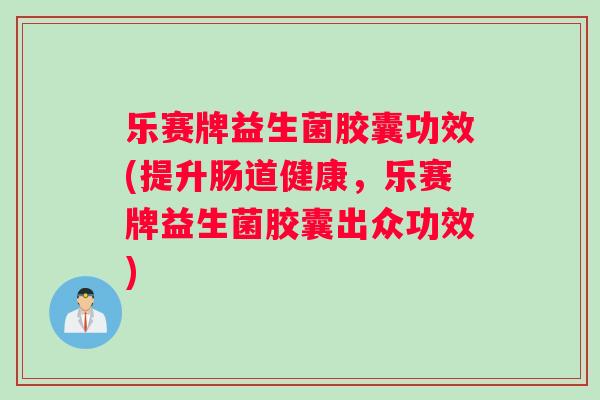 乐赛牌益生菌胶囊功效(提升肠道健康，乐赛牌益生菌胶囊出众功效)