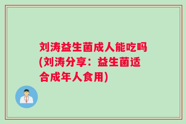 刘涛益生菌成人能吃吗(刘涛分享：益生菌适合成年人食用)