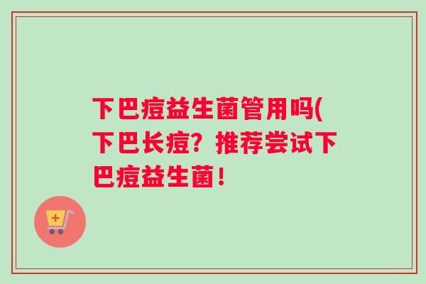 下巴痘益生菌管用吗(下巴长痘？推荐尝试下巴痘益生菌！