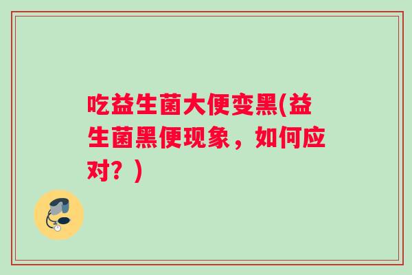 吃益生菌大便变黑(益生菌黑便现象，如何应对？)